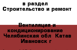  в раздел : Строительство и ремонт » Вентиляция и кондиционирование . Челябинская обл.,Катав-Ивановск г.